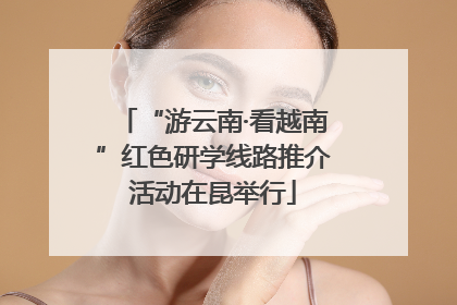 “游云南·看越南”红色研学线路推介活动在昆举行